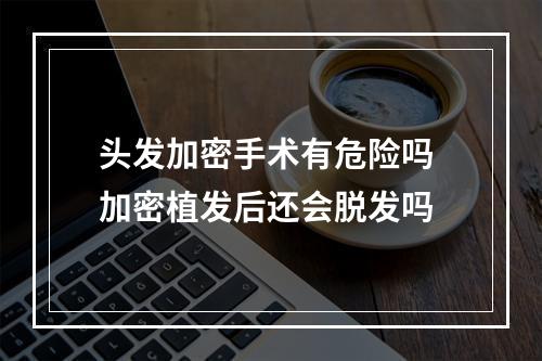 头发加密手术有危险吗 加密植发后还会脱发吗