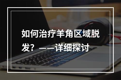 如何治疗羊角区域脱发？——详细探讨