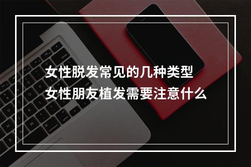 女性脱发常见的几种类型 女性朋友植发需要注意什么