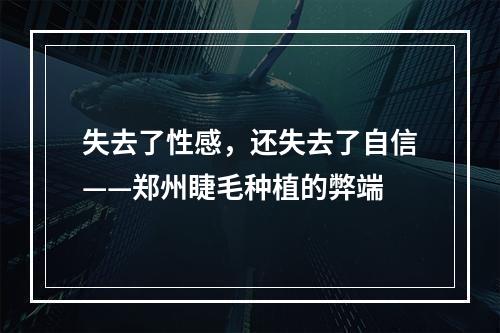 失去了性感，还失去了自信——郑州睫毛种植的弊端