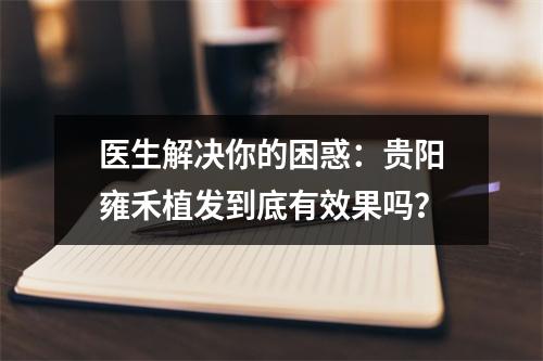 医生解决你的困惑：贵阳雍禾植发到底有效果吗？