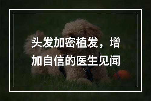 头发加密植发，增加自信的医生见闻