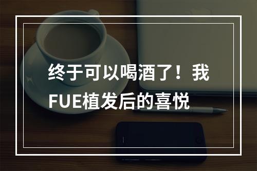 终于可以喝酒了！我FUE植发后的喜悦