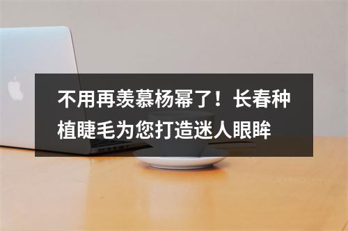 不用再羡慕杨幂了！长春种植睫毛为您打造迷人眼眸