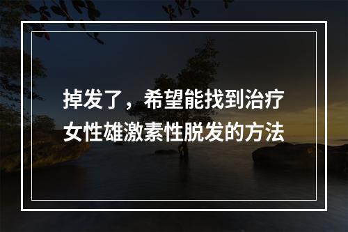 掉发了，希望能找到治疗女性雄激素性脱发的方法