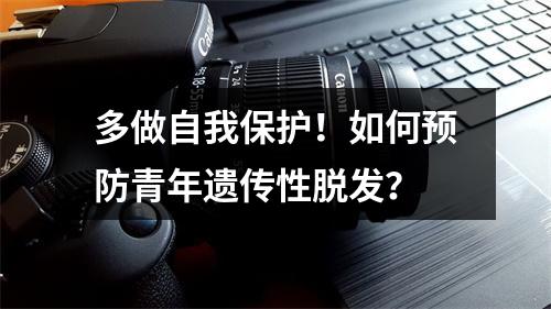 多做自我保护！如何预防青年遗传性脱发？