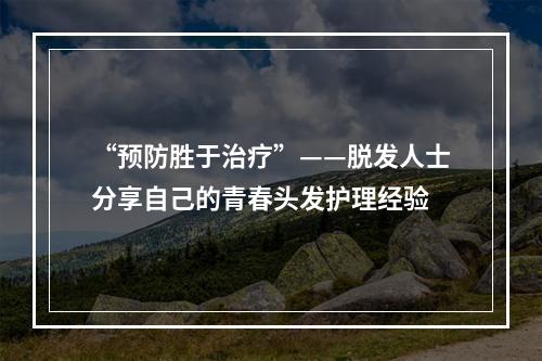 “预防胜于治疗”——脱发人士分享自己的青春头发护理经验