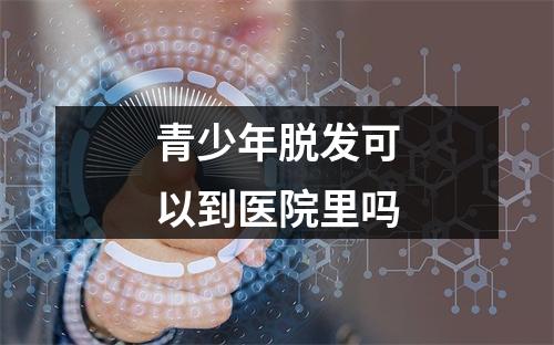 青少年脱发可以到医院里吗