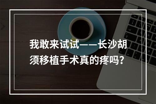 我敢来试试——长沙胡须移植手术真的疼吗？