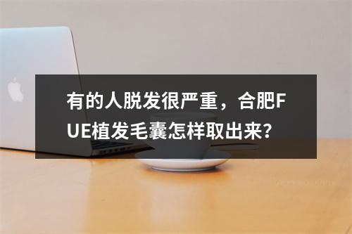 有的人脱发很严重，合肥FUE植发毛囊怎样取出来？