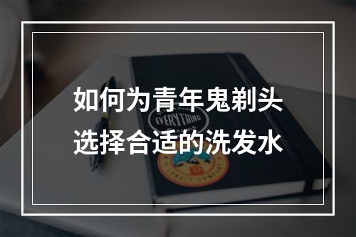 如何为青年鬼剃头选择合适的洗发水