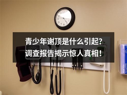 青少年谢顶是什么引起？调查报告揭示惊人真相！