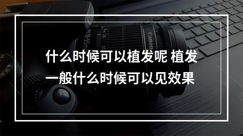 什么时候可以植发呢 植发一般什么时候可以见效果