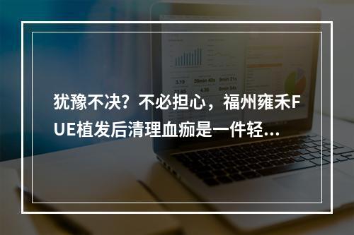 犹豫不决？不必担心，福州雍禾FUE植发后清理血痂是一件轻而易举的事情