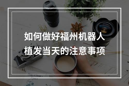 如何做好福州机器人植发当天的注意事项