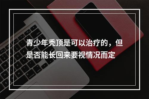 青少年秃顶是可以治疗的，但是否能长回来要视情况而定