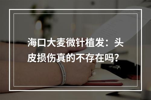 海口大麦微针植发：头皮损伤真的不存在吗？