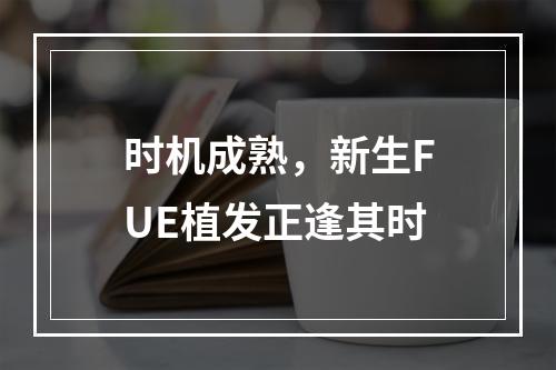 时机成熟，新生FUE植发正逢其时