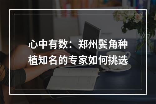 心中有数：郑州鬓角种植知名的专家如何挑选