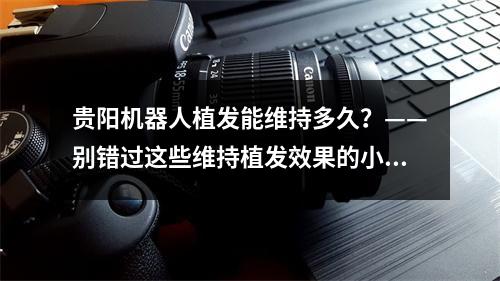 贵阳机器人植发能维持多久？——别错过这些维持植发效果的小贴士