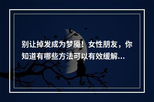 别让掉发成为梦魇！女性朋友，你知道有哪些方法可以有效缓解脱发吗？