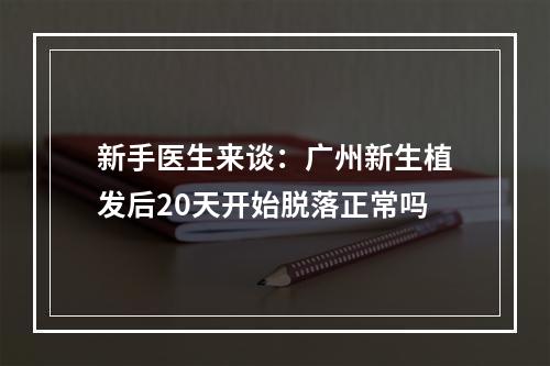 新手医生来谈：广州新生植发后20天开始脱落正常吗