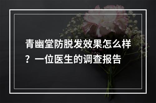 青幽堂防脱发效果怎么样？一位医生的调查报告