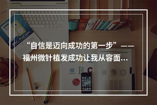 “自信是迈向成功的第一步”——福州微针植发成功让我从容面对生活