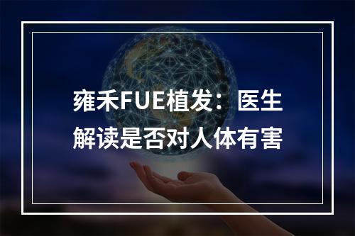 雍禾FUE植发：医生解读是否对人体有害