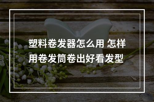 塑料卷发器怎么用 怎样用卷发筒卷出好看发型