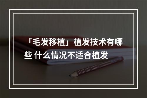 「毛发移植」植发技术有哪些 什么情况不适合植发