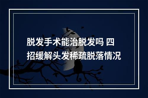 脱发手术能治脱发吗 四招缓解头发稀疏脱落情况