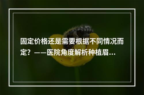 固定价格还是需要根据不同情况而定？——医院角度解析种植眉毛价格