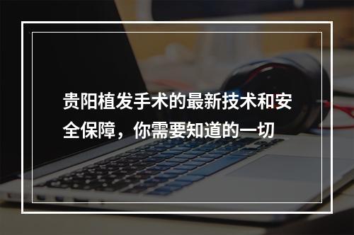 贵阳植发手术的最新技术和安全保障，你需要知道的一切