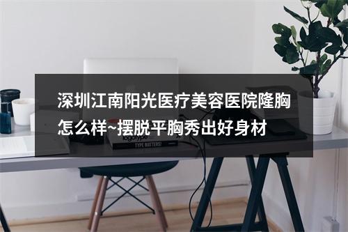 深圳江南阳光医疗美容医院隆胸怎么样~摆脱平胸秀出好身材