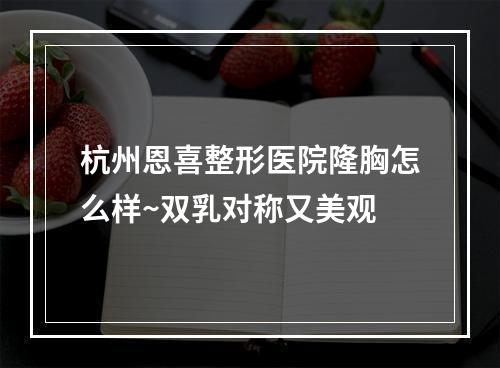 杭州恩喜整形医院隆胸怎么样~双乳对称又美观