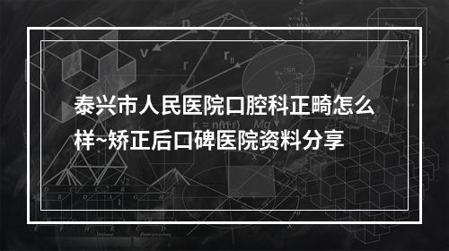 泰兴市人民医院口腔科正畸怎么样~矫正后口碑医院资料分享