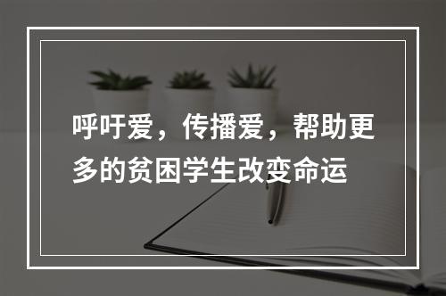 呼吁爱，传播爱，帮助更多的贫困学生改变命运