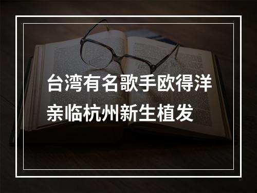 台湾有名歌手欧得洋亲临杭州新生植发