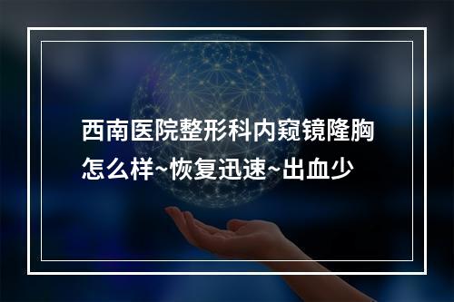 西南医院整形科内窥镜隆胸怎么样~恢复迅速~出血少