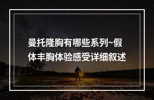 曼托隆胸有哪些系列~假体丰胸体验感受详细叙述