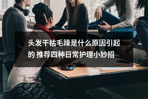 头发干枯毛躁是什么原因引起的 推荐四种日常护理小妙招