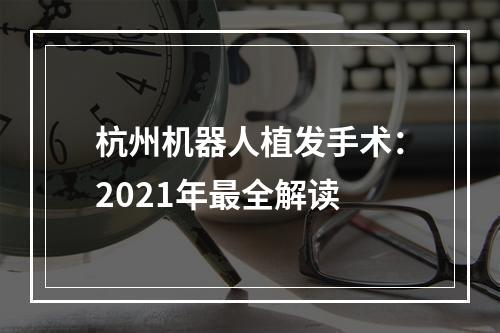 杭州机器人植发手术：2021年最全解读