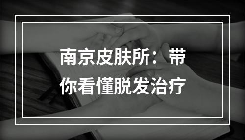 南京皮肤所：带你看懂脱发治疗