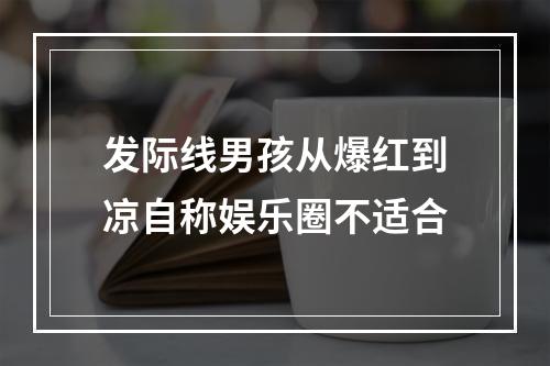 发际线男孩从爆红到凉自称娱乐圈不适合