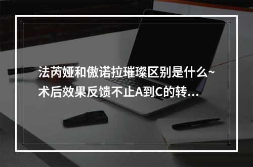 法芮娅和傲诺拉璀璨区别是什么~术后效果反馈不止A到C的转变