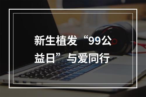 新生植发“99公益日”与爱同行