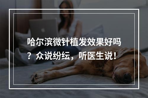 哈尔滨微针植发效果好吗？众说纷纭，听医生说！