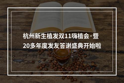 杭州新生植发双11嗨植会·暨20多年度发友答谢盛典开始啦