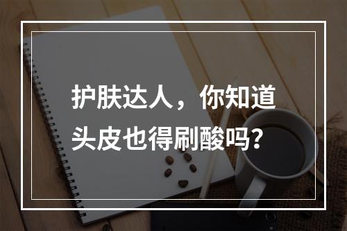 护肤达人，你知道头皮也得刷酸吗？